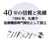 40年の信頼と実績 1984年、札幌で医療機器専門商社として設立